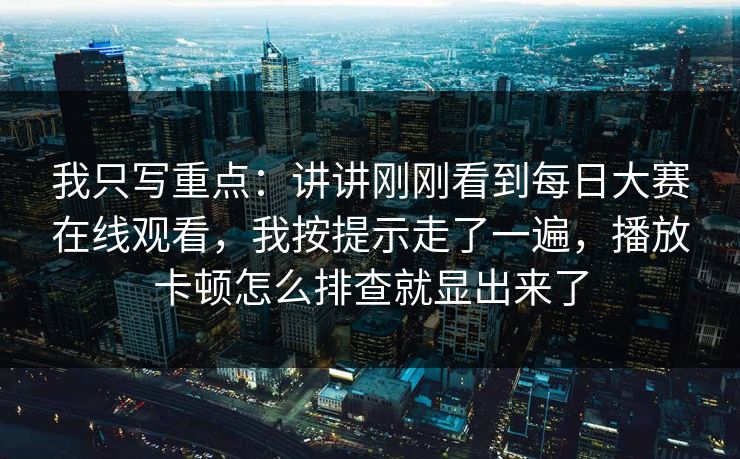 我只写重点：讲讲刚刚看到<strong>每日大赛</strong>在线观看，我按提示走了一遍，播放卡顿怎么排查就显出来了