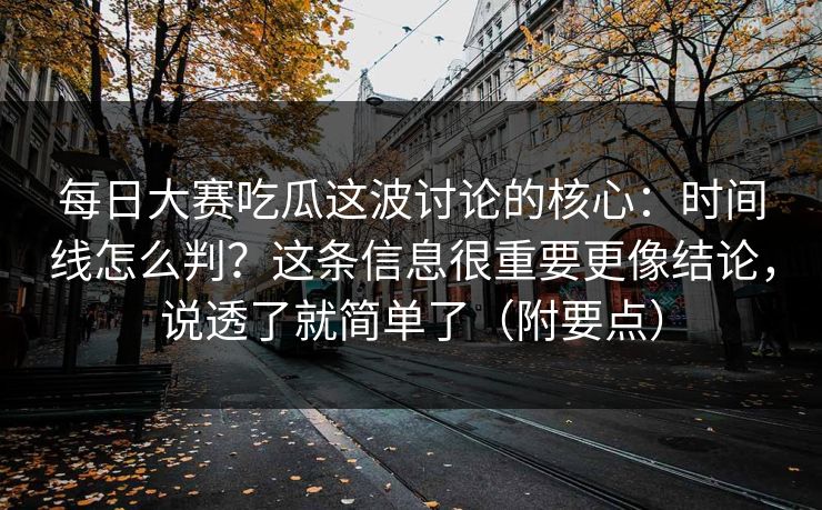 <strong>每日大赛</strong>吃瓜这波讨论的核心：时间线怎么判？这条信息很重要更像结论，说透了就简单了（附要点）