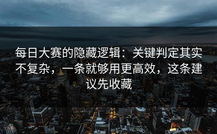 <strong>每日大赛</strong>的隐藏逻辑：关键判定其实不复杂，一条就够用更高效，这条建议先收藏