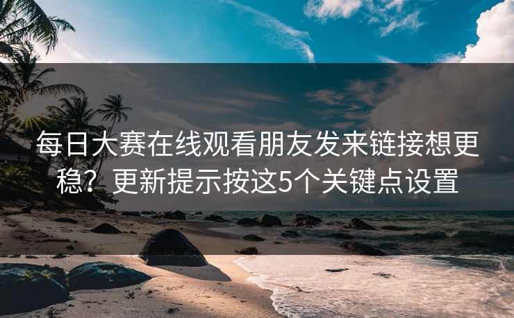 <strong>每日大赛</strong>在线观看朋友发来链接想更稳？更新提示按这5个关键点设置