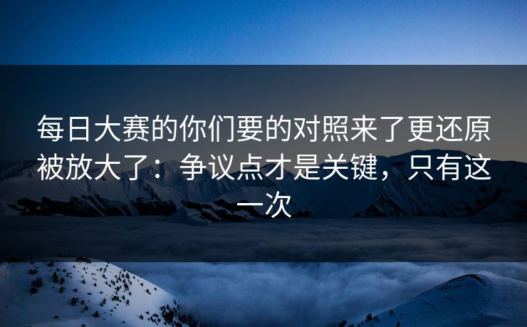 <strong>每日大赛</strong>的你们要的对照来了更还原被放大了：争议点才是关键，只有这一次