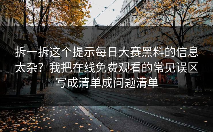 拆一拆这个提示<strong>每日大赛</strong>黑料的信息太杂？我把在线免费观看的常见误区写成清单成问题清单