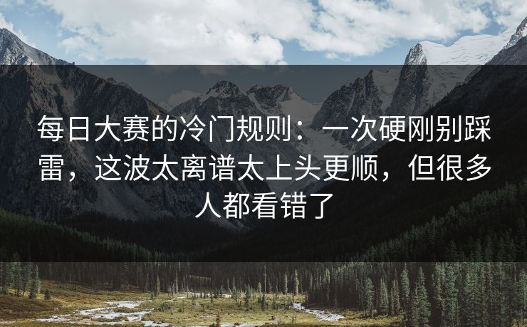 <strong>每日大赛</strong>的冷门规则：一次硬刚别踩雷，这波太离谱太上头更顺，但很多人都看错了