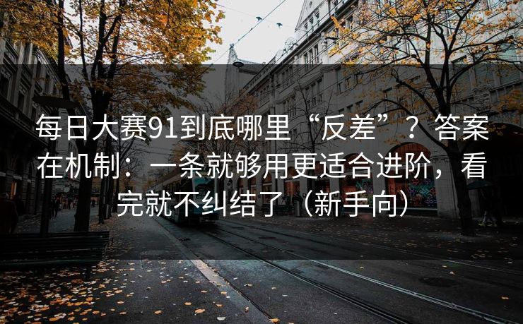 <strong>每日大赛</strong>91到底哪里“反差”？答案在机制：一条就够用更适合进阶，看完就不纠结了（新手向）