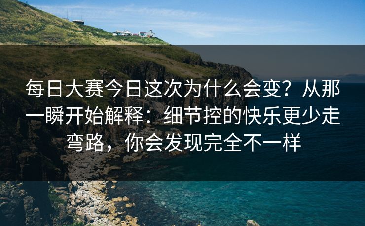 <strong>每日大赛</strong>今日这次为什么会变？从那一瞬开始解释：细节控的快乐更少走弯路，你会发现完全不一样