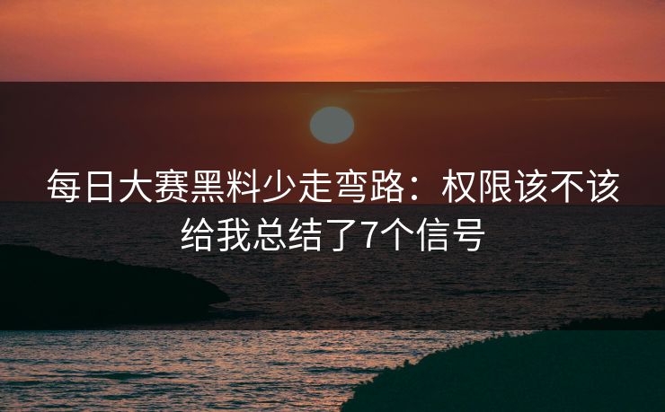 <strong>每日大赛</strong>黑料少走弯路：权限该不该给我总结了7个信号