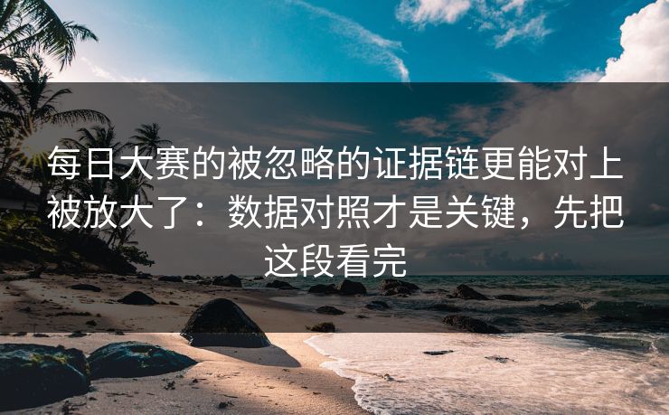 <strong>每日大赛</strong>的被忽略的证据链更能对上被放大了：数据对照才是关键，先把这段看完